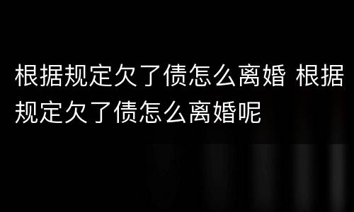 根据规定欠了债怎么离婚 根据规定欠了债怎么离婚呢