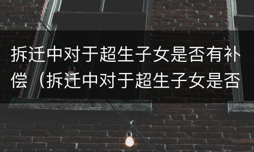 拆迁中对于超生子女是否有补偿（拆迁中对于超生子女是否有补偿金）