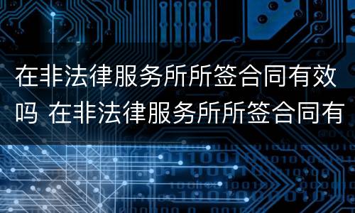 在非法律服务所所签合同有效吗 在非法律服务所所签合同有效吗知乎
