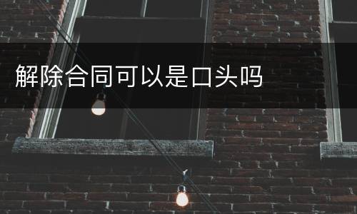 解除合同可以是口头吗