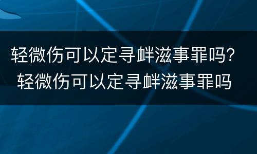 轻微伤可以定寻衅滋事罪吗？ 轻微伤可以定寻衅滋事罪吗