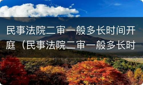 民事法院二审一般多长时间开庭（民事法院二审一般多长时间开庭审理）