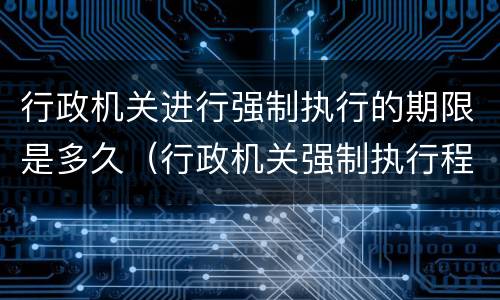 行政机关进行强制执行的期限是多久（行政机关强制执行程序是什么）