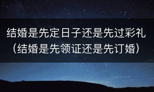结婚是先定日子还是先过彩礼（结婚是先领证还是先订婚）