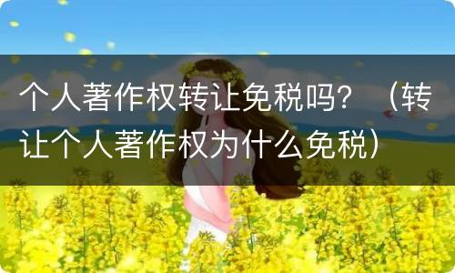 个人著作权转让免税吗？（转让个人著作权为什么免税）