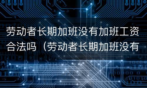 劳动者长期加班没有加班工资合法吗（劳动者长期加班没有加班工资合法吗怎么赔偿）