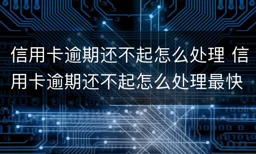 信用卡逾期还不起怎么处理 信用卡逾期还不起怎么处理最快