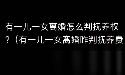 有一儿一女离婚怎么判抚养权?（有一儿一女离婚咋判抚养费）