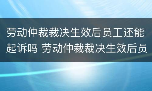 劳动仲裁裁决生效后员工还能起诉吗 劳动仲裁裁决生效后员工还能起诉吗法律