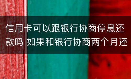 信用卡可以跟银行协商停息还款吗 如果和银行协商两个月还清信用卡