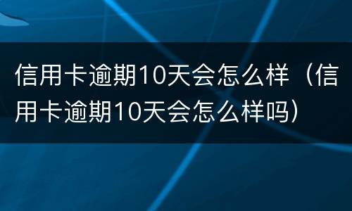 信用卡逾期10天会怎么样（信用卡逾期10天会怎么样吗）