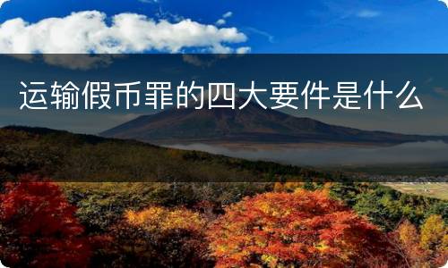 运输假币罪的四大要件是什么