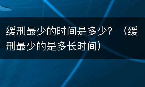 缓刑最少的时间是多少？（缓刑最少的是多长时间）