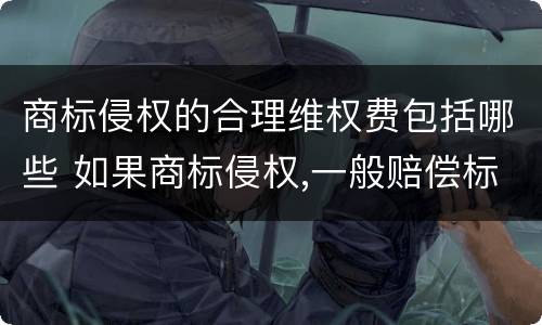 商标侵权的合理维权费包括哪些 如果商标侵权,一般赔偿标准