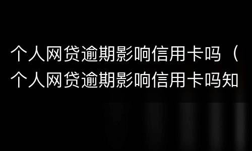 个人网贷逾期影响信用卡吗（个人网贷逾期影响信用卡吗知乎）