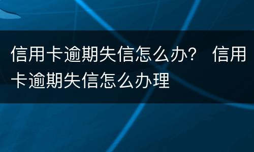 信用卡逾期失信怎么办？ 信用卡逾期失信怎么办理