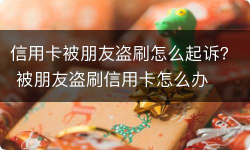 信用卡被朋友盗刷怎么起诉？ 被朋友盗刷信用卡怎么办