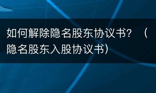 如何解除隐名股东协议书？（隐名股东入股协议书）