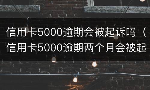 信用卡5000逾期会被起诉吗（信用卡5000逾期两个月会被起诉吗）