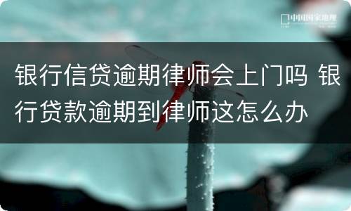 银行信贷逾期律师会上门吗 银行贷款逾期到律师这怎么办