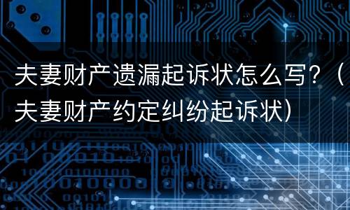夫妻财产遗漏起诉状怎么写?（夫妻财产约定纠纷起诉状）