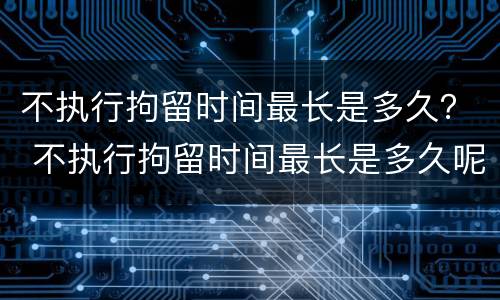 不执行拘留时间最长是多久？ 不执行拘留时间最长是多久呢