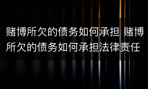 赌博所欠的债务如何承担 赌博所欠的债务如何承担法律责任