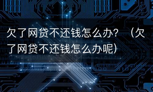 欠了网贷不还钱怎么办？（欠了网贷不还钱怎么办呢）