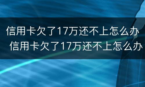 信用卡欠了17万还不上怎么办 信用卡欠了17万还不上怎么办呀