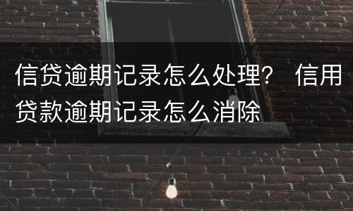 信贷逾期记录怎么处理？ 信用贷款逾期记录怎么消除