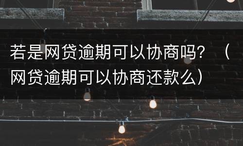 若是网贷逾期可以协商吗？（网贷逾期可以协商还款么）