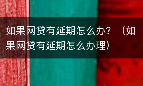 如果网贷有延期怎么办？（如果网贷有延期怎么办理）