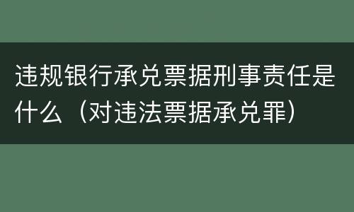 违规银行承兑票据刑事责任是什么（对违法票据承兑罪）