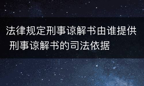 法律规定刑事谅解书由谁提供 刑事谅解书的司法依据