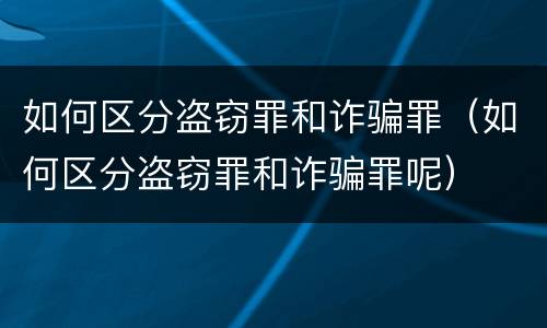 如何区分盗窃罪和诈骗罪（如何区分盗窃罪和诈骗罪呢）