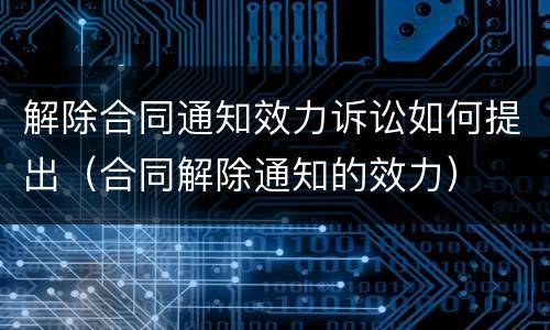 解除合同通知效力诉讼如何提出（合同解除通知的效力）