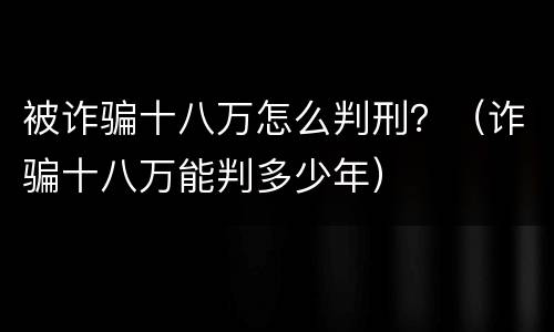 被诈骗十八万怎么判刑？（诈骗十八万能判多少年）