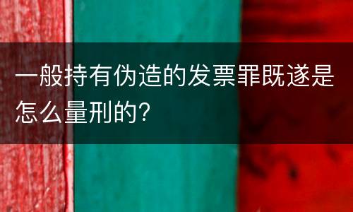 一般持有伪造的发票罪既遂是怎么量刑的?