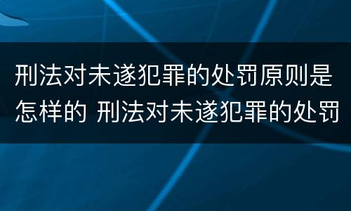刑法对未遂犯罪的处罚原则是怎样的 刑法对未遂犯罪的处罚原则是怎样的规定