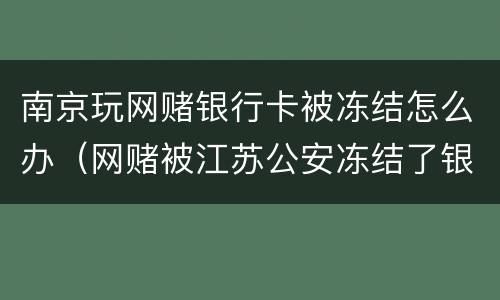 南京玩网赌银行卡被冻结怎么办（网赌被江苏公安冻结了银行卡）
