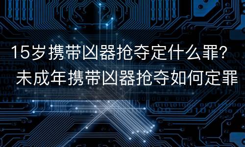 15岁携带凶器抢夺定什么罪？ 未成年携带凶器抢夺如何定罪