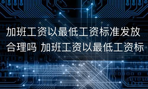 加班工资以最低工资标准发放合理吗 加班工资以最低工资标准发放合理吗怎么算