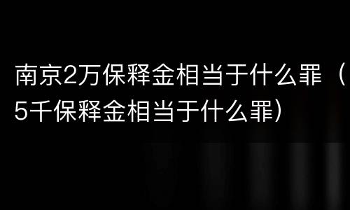 南京2万保释金相当于什么罪（5千保释金相当于什么罪）