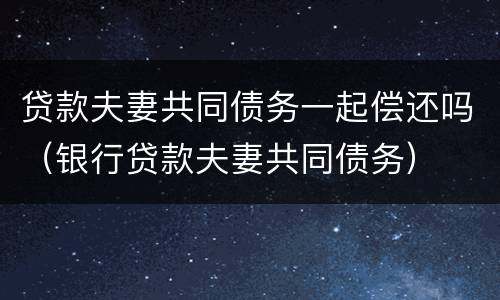 贷款夫妻共同债务一起偿还吗（银行贷款夫妻共同债务）