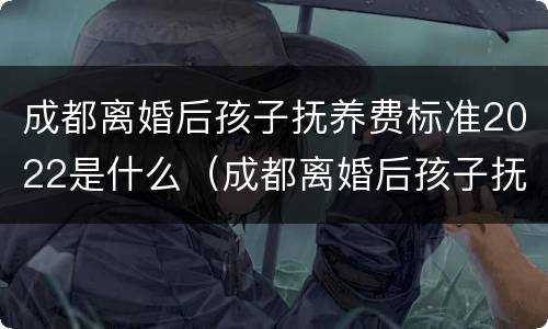 成都离婚后孩子抚养费标准2022是什么（成都离婚后孩子抚养费标准2022是什么样的）