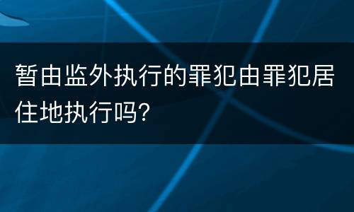 暂由监外执行的罪犯由罪犯居住地执行吗？