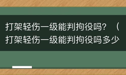 打架轻伤一级能判拘役吗？（打架轻伤一级能判拘役吗多少天）