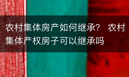 农村集体房产如何继承？ 农村集体产权房子可以继承吗