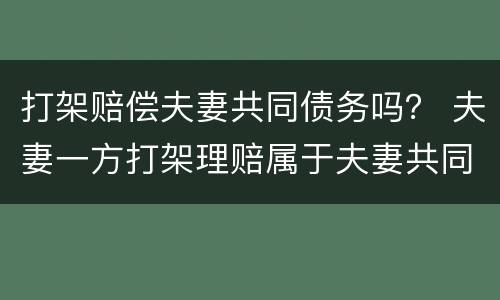 打架赔偿夫妻共同债务吗？ 夫妻一方打架理赔属于夫妻共同债务吗