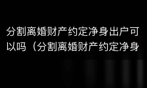 分割离婚财产约定净身出户可以吗（分割离婚财产约定净身出户可以吗法院）